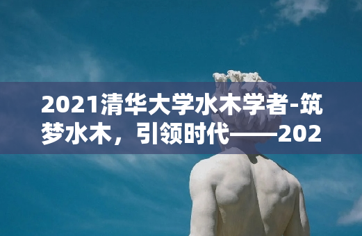 2021清华大学水木学者-筑梦水木，引领时代——2021清华大学水木学者风采录